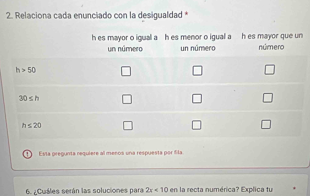 Relaciona cada enunciado con la desigualdad *
Esta pregunta requiere al menos una respuesta por fila.
6. ¿Cuáles serán las soluciones para 2x<10</tex> en la recta numérica? Explica tu *