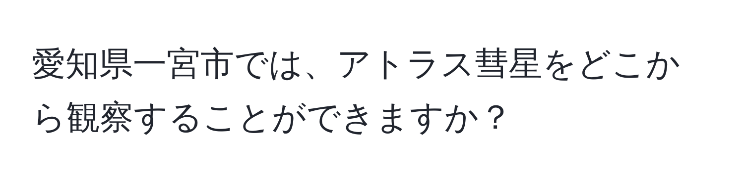 愛知県一宮市では、アトラス彗星をどこから観察することができますか？