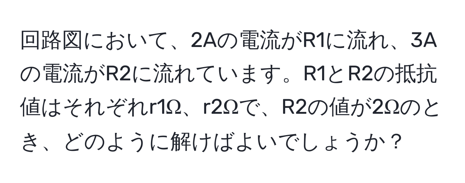 回路図において、2Aの電流がR1に流れ、3Aの電流がR2に流れています。R1とR2の抵抗値はそれぞれr1Ω、r2Ωで、R2の値が2Ωのとき、どのように解けばよいでしょうか？