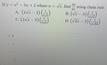 If y=u^2-3u+2 where u=sqrt(x) , find  dy/dx  using chain rule.
A. (2sqrt(x)-3)( 1/2sqrt(x) ) B. (sqrt(x)-3)( 1/2sqrt(x) )
C. (2sqrt(x)-3)( 2/3sqrt(x) ) D. (sqrt(2x)-3)( 1/2sqrt(3x) )
B
A
C
D