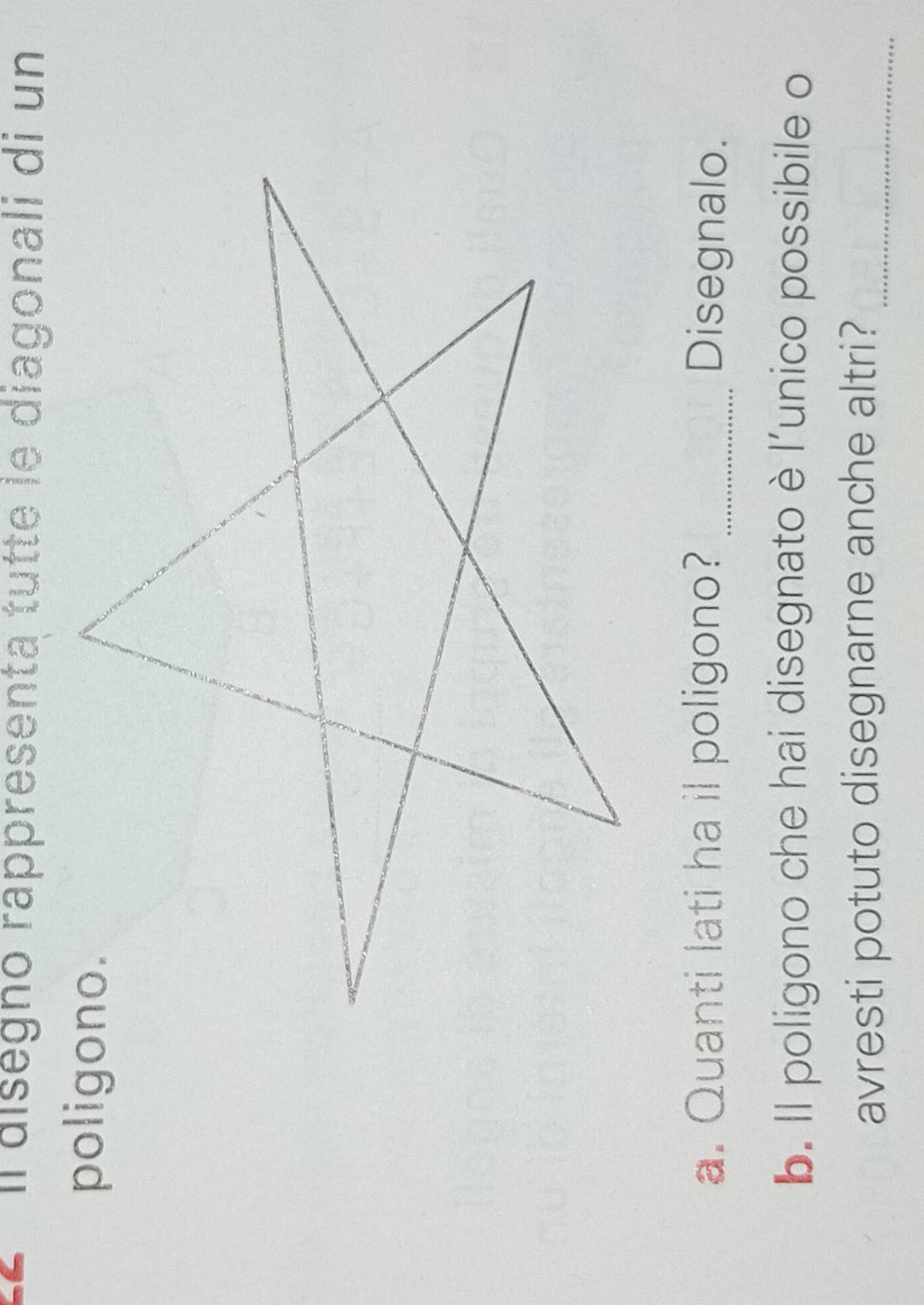 º Il diségno rappresenta tutte le diagonali di un 
poligono. 
a. Quanti lati ha il poligono? _Disegnalo. 
b. Il poligono che hai disegnato è l'unico possibile o 
avresti potuto disegnarne anche altri?_