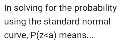 In solving for the probability 
using the standard normal 
curve, P(Z means...