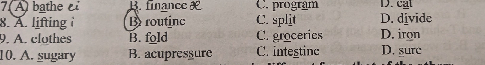 7.(A) bathe B. finance C. program D. cat
8. A. lifting i B routine C. split D. divide
9. A. clothes B. fold C. groceries
D. iron
10. A. sugary B. acupressure
C. intestine D. sure
