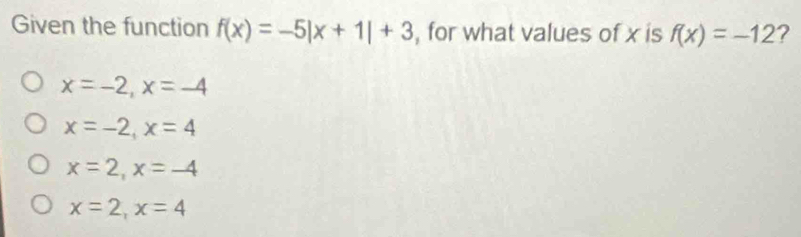 Given the function f(x)=-5|x+1|+3 , for what values of x is f(x)=-12 ?
x=-2, x=-4
x=-2, x=4
x=2, x=-4
x=2, x=4