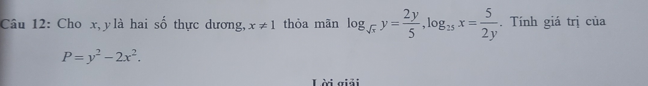 Cho x, y là hai số thực dương, x!= 1 thỏa mãn log _sqrt(x)y= 2y/5 , log _25x= 5/2y . Tính giá trị của
P=y^2-2x^2.