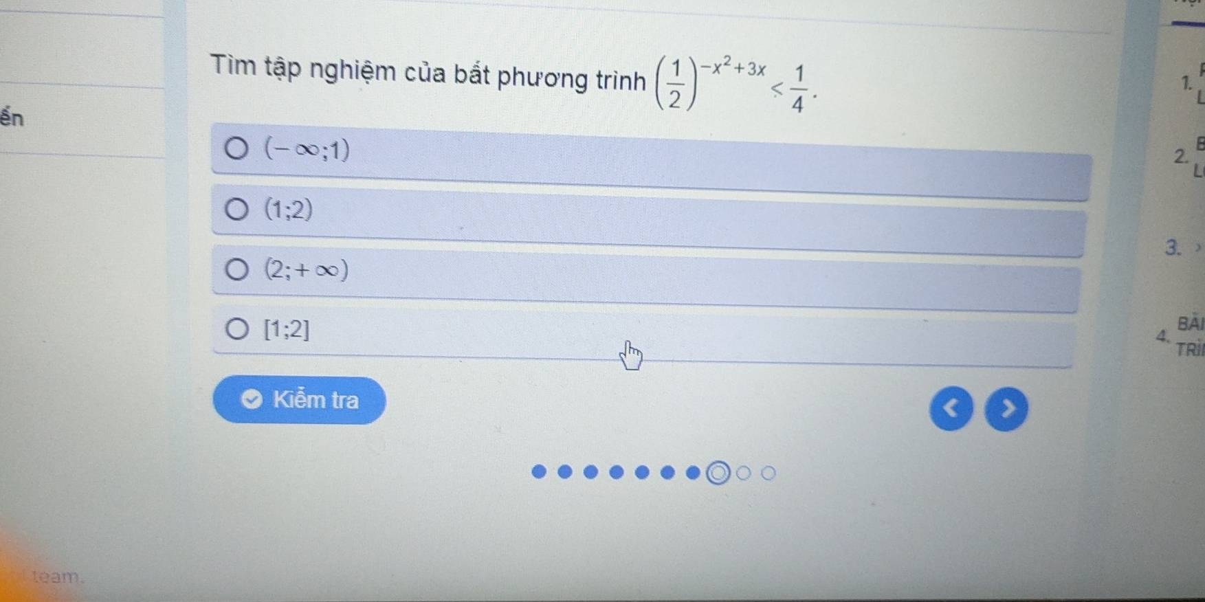 Tìm tập nghiệm của bất phương trình ( 1/2 )^-x^2+3x . 
1. 
ến
(-∈fty ;1)
2.
(1;2)
3.
(2;+∈fty )
[1;2]
BAI 
4. TRìi 
Kiểm tra 
< > 
team.