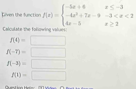 Given the function f(x)=beginarrayl -5x+6x≤ -3 -4x^2+7x-9-3
Calculate the following values:
f(4)=
f(-7)=
f(-3)=
f(1)=
Ouestion Heln: