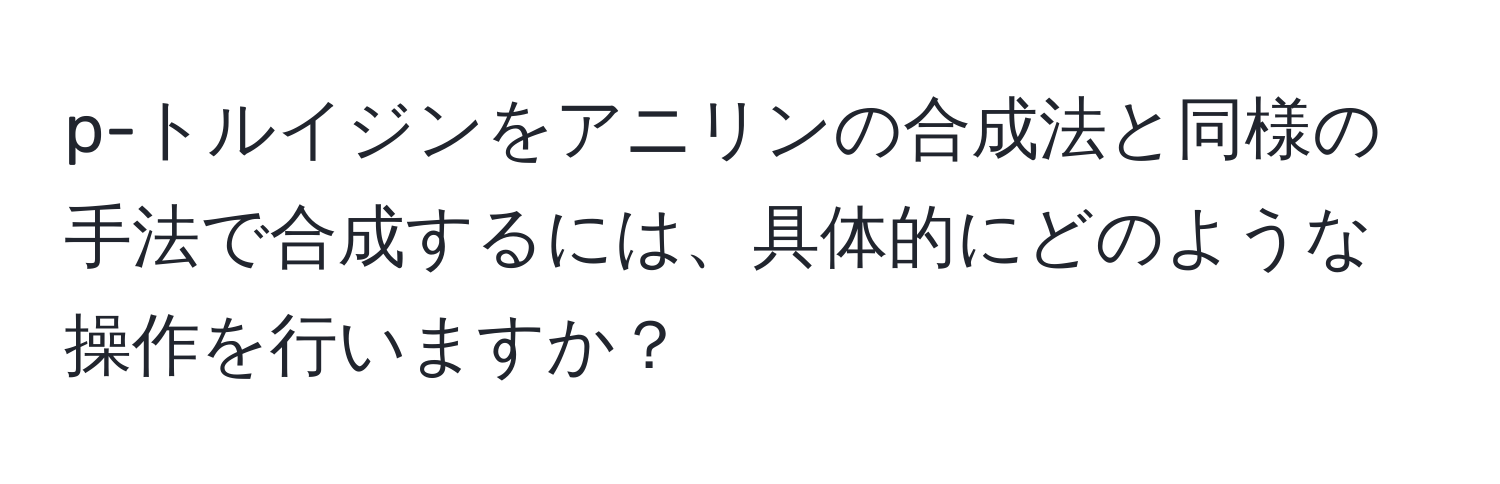 p-トルイジンをアニリンの合成法と同様の手法で合成するには、具体的にどのような操作を行いますか？