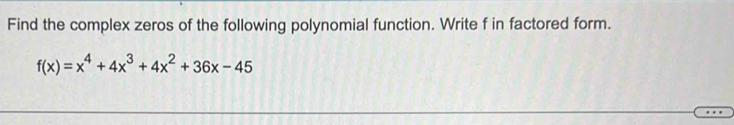 Find the complex zeros of the following polynomial function. Write f in factored form.
f(x)=x^4+4x^3+4x^2+36x-45