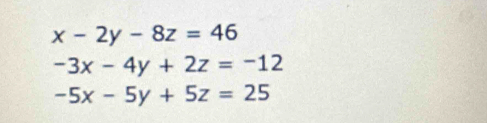 x-2y-8z=46
-3x-4y+2z=-12
-5x-5y+5z=25