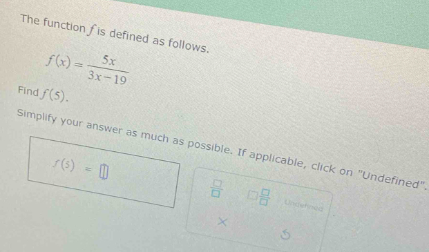 The function f is defined as follows.
f(x)= 5x/3x-19 
Find f(5).
Simplify your answer as much as possible. If applicable, click on "Undefined"
 □ /□   □  □ /□   Undelined