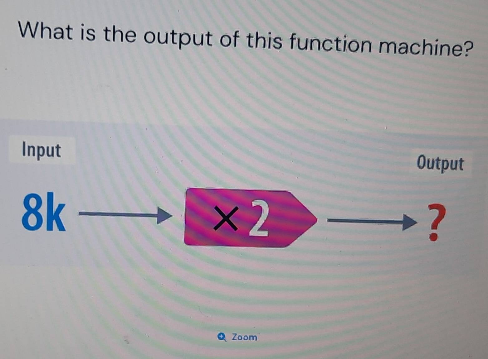 What is the output of this function machine? 
Input 
Output
8kto x_(□)^(□) * 2 = □ /□  
? 
Zoom