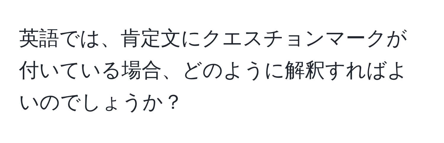 英語では、肯定文にクエスチョンマークが付いている場合、どのように解釈すればよいのでしょうか？