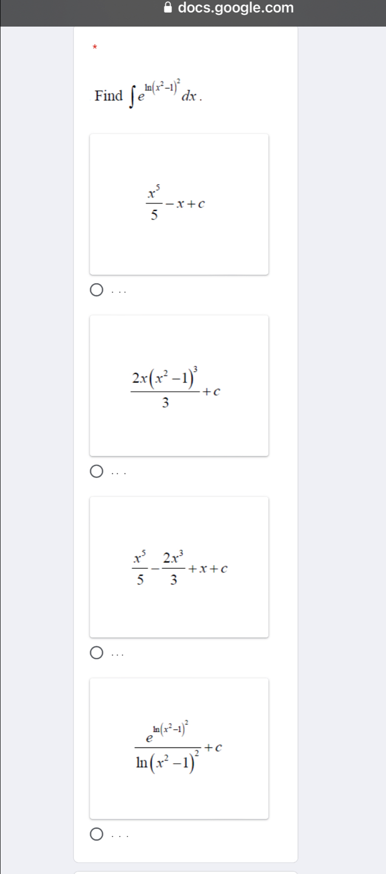 docs.google.com
Find ∈t e^(ln (x^2)-1)^2dx.
 x^5/5 -x+c. ..
frac 2x(x^2-1)^33+c. . .
 x^5/5 - 2x^3/3 +x+c. .
frac e^(ln (x^2)-1)^2ln (x^2-1)^2+c. . ·