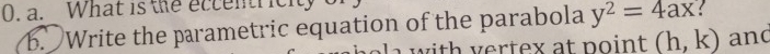 What is the eccentricity 
. Write the parametric equation of the parabola y^2=4ax : 
with vertex at point (h,k) and