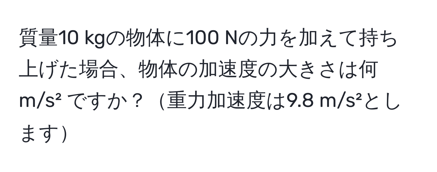 質量10 kgの物体に100 Nの力を加えて持ち上げた場合、物体の加速度の大きさは何 m/s² ですか？重力加速度は9.8 m/s²とします