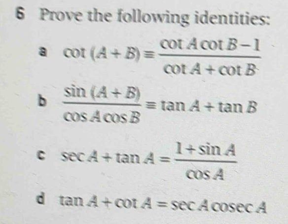 Prove the following identities: 
a cot (A+B)equiv  (cot Acot B-1)/cot A+cot B 
b  (sin (A+B))/cos Acos B equiv tan A+tan B
C sec A+tan A= (1+sin A)/cos A 
d tan A+cot A=sec Acosec A