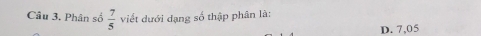 Phân số  7/5  viết dưới dạng số thập phân là:
D. 7,05