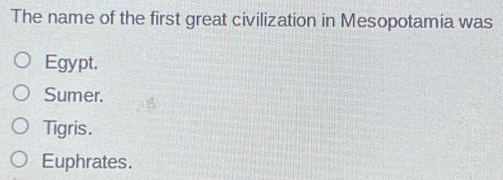 The name of the first great civilization in Mesopotamia was
Egypt.
Sumer.
Tigris.
Euphrates.