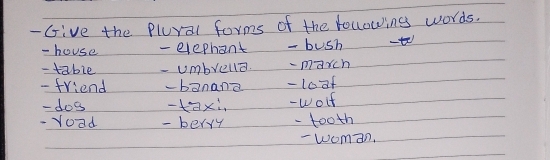 Give the Plural forms of the following words. 
- house - elephant - bush -t 
- table - umbrella. - march 
- friend -banana -10of 
-dos -xi - wolf 
- Yoad - berry - tooth 
- woman.