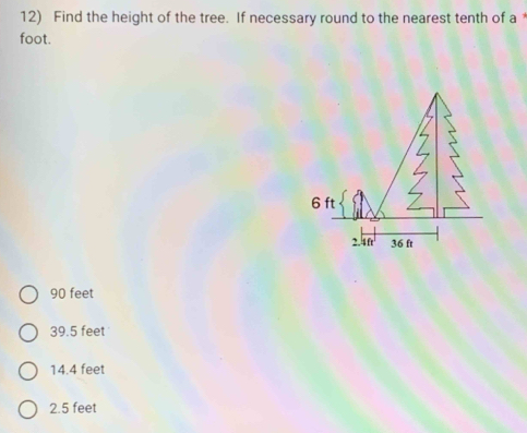 Find the height of the tree. If necessary round to the nearest tenth of a
foot.
90 feet
39.5 feet
14.4 feet
2.5 feet