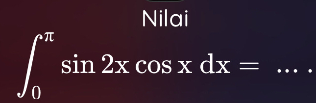 Nilai
∈t _0^(π)sin 2xcos xdx= · . _