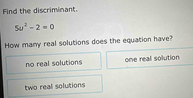 Find the discriminant.
5u^2-2=0
How many real solutions does the equation have?
no real solutions one real solution
two real solutions