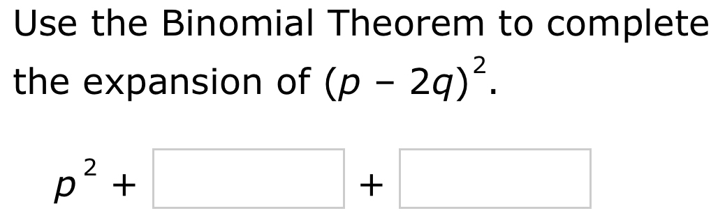 Use the Binomial Theorem to complete 
the expansion of (p-2q)^2.
p^2+□ +□