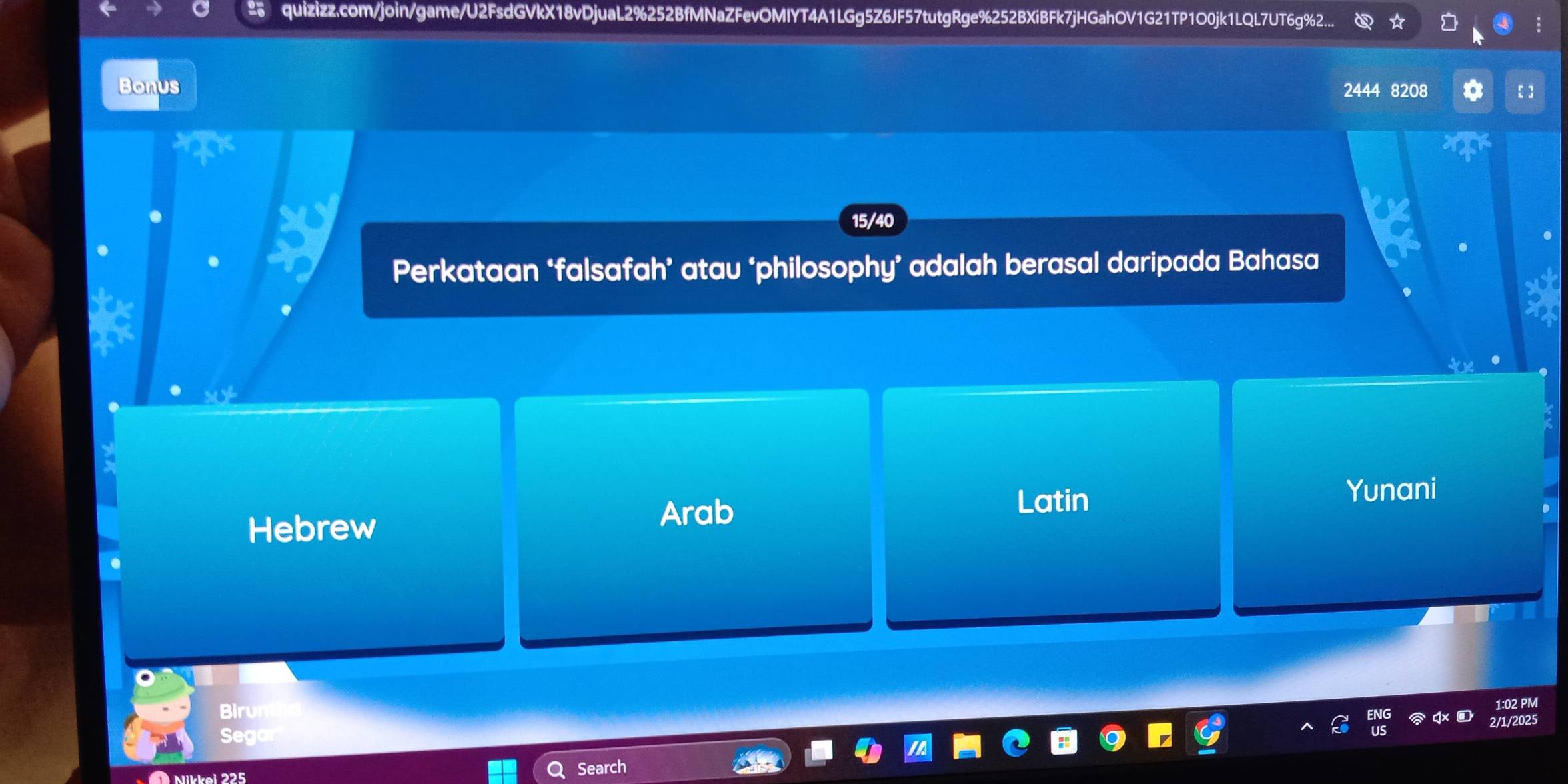 quizizz.com/join/game/U2FsdGVkX18vDjuaL2%252BfMNaZFevOMIYT4A1LGg5Z6JF57tutgRge%252BXiBFk7jHGahOV1G21TP1O0jk1LQL7UT6g%2...
Bonus 2444 8208 [ ]
15/40
Perkataan ‘falsafah’ atau ‘philosophy’ adalah berasal daripada Bahasa
Hebrew
Arab Latin Yunani
Birur
L:02 PM
/2025
Nik ei 225 Search