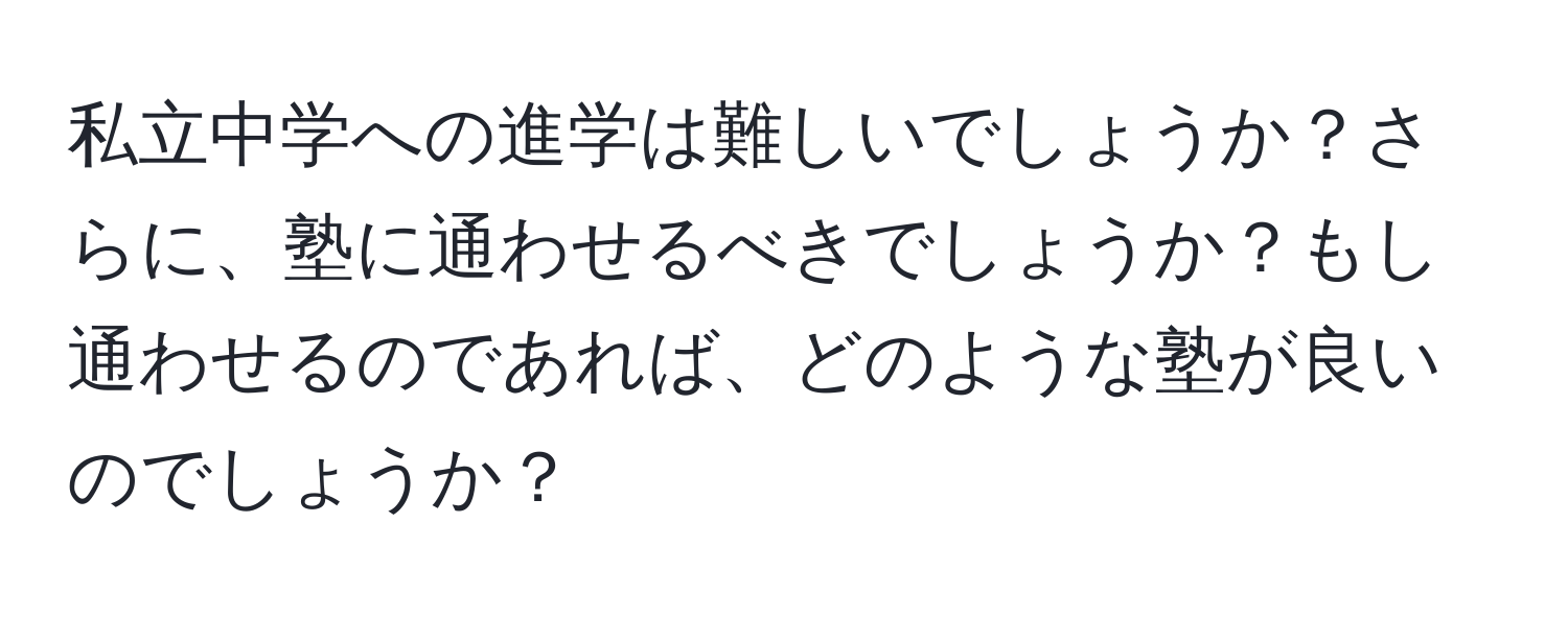 私立中学への進学は難しいでしょうか？さらに、塾に通わせるべきでしょうか？もし通わせるのであれば、どのような塾が良いのでしょうか？