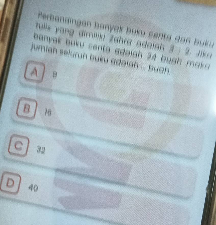 Perbandingan banyak buku cerita dan buku
tulis yang dimiliki Zahra adaiah 3 : 2. Jika
banyak buku cerita adalgh 24 bugh maka
jumigh seluruh buku adgigh ... bugh.
A
B 16
C 32
D 40