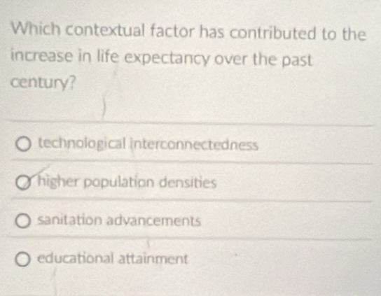 Which contextual factor has contributed to the
increase in life expectancy over the past
century?
technological interconnectedness
higher population densities
sanitation advancements
educational attainment