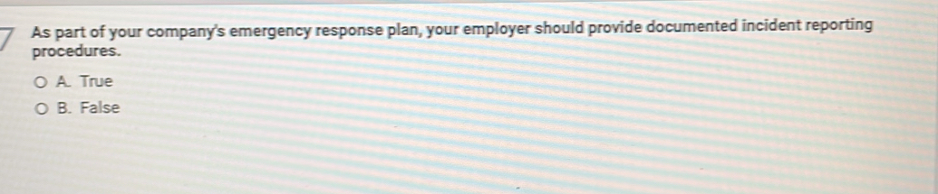 As part of your company's emergency response plan, your employer should provide documented incident reporting
procedures.
A. True
B. False