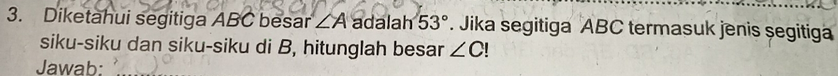 Diketahui segitiga ABC besar ∠ A adalah 53°. Jika segitiga ABC termasuk jenis segitiga 
siku-siku dan siku-siku di B, hitunglah besar ∠ C I 
Jawab: