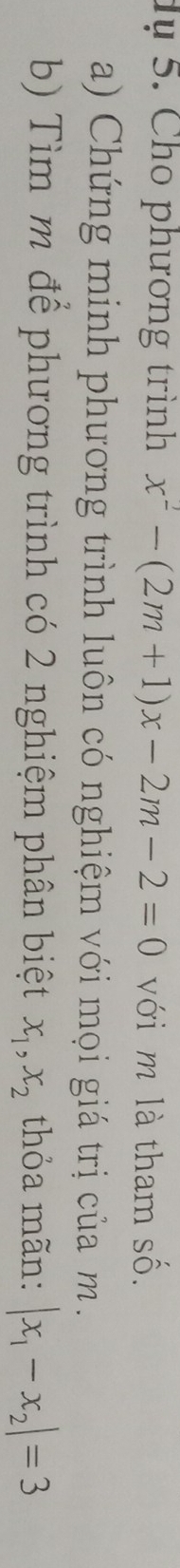 dụ 5. Cho phương trình x^2-(2m+1)x-2m-2=0 với m là tham số.
a) Chứng minh phương trình luôn có nghiệm với mọi giá trị của m.
b) Tìm m để phương trình có 2 nghiệm phân biệt x_1, x_2 thỏa mãn: |x_1-x_2|=3