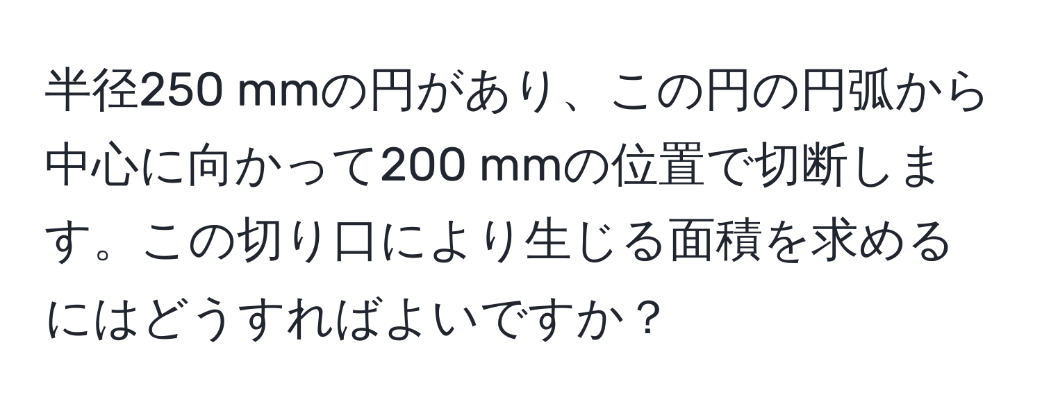 半径250 mmの円があり、この円の円弧から中心に向かって200 mmの位置で切断します。この切り口により生じる面積を求めるにはどうすればよいですか？