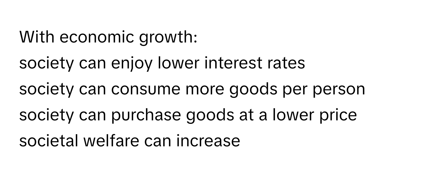 With economic growth:
society can enjoy lower interest rates
society can consume more goods per person
society can purchase goods at a lower price
societal welfare can increase