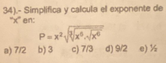 34).- Simplifica y calcula el exponente de
'' x ” en:
P=x^2sqrt(sqrt [3]x^6.sqrt x^6)
a) 7/2 b) 3 c) 7/3 d) 9/2 e) ½