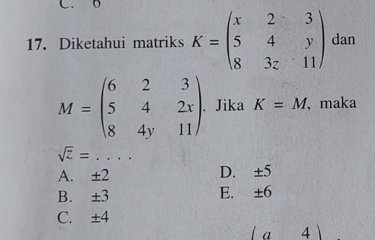 o
17. Diketahui matriks K=beginpmatrix x&2&3 5&4&y 8&3z&11endpmatrix dan
M=beginpmatrix 6&2&3 5&4&2x 8&4y&11endpmatrix. Jika K=M ,maka
_ sqrt(z)=
A. ±2 D. ±5
B. ±3 E. ±6
C. ±4
a 4