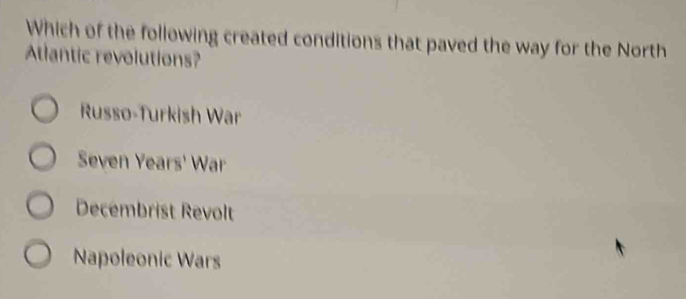 Which of the following created conditions that paved the way for the North
Atlantic revolutions?
Russo-Turkish War
Seven Years' War
Decembrist Revolt
Napoleonic Wars