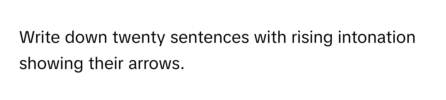 Write down twenty sentences with rising intonation showing their arrows.