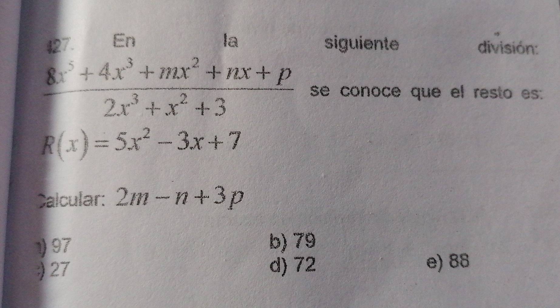 En
la
$27. siguiente división:
 (8x^5+4x^3+mx^2+nx+p)/2x^3+x^2+3  se conoce que el resto es:
R(x)=5x^2-3x+7
Calcular: 2m-n+3p
1) 97
b) 79
327 d) 72 e) 88