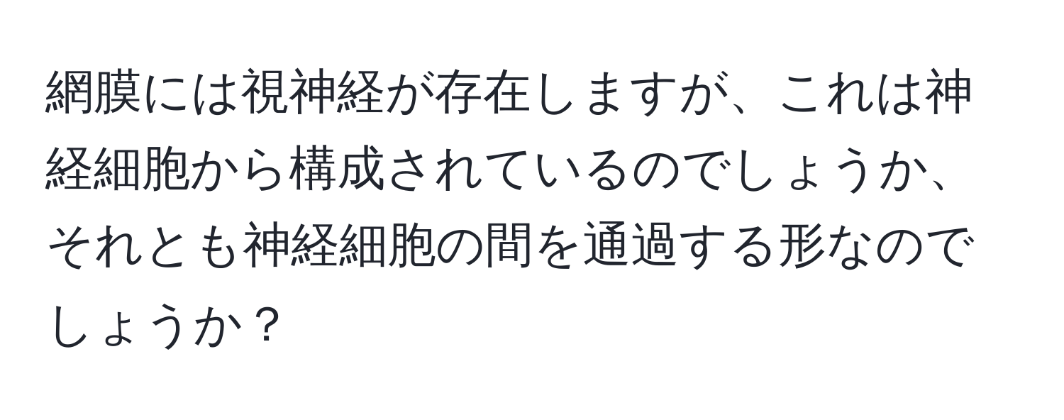 網膜には視神経が存在しますが、これは神経細胞から構成されているのでしょうか、それとも神経細胞の間を通過する形なのでしょうか？