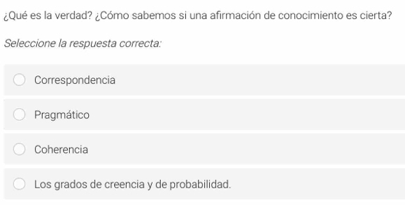 ¿Qué es la verdad? ¿Cómo sabemos si una afirmación de conocimiento es cierta?
Seleccione la respuesta correcta:
Correspondencia
Pragmático
Coherencia
Los grados de creencia y de probabilidad.