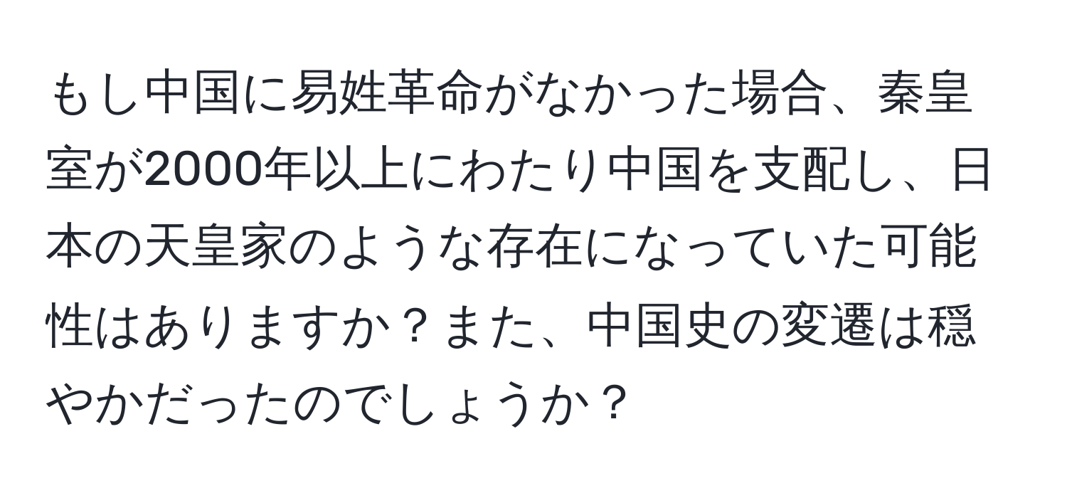 もし中国に易姓革命がなかった場合、秦皇室が2000年以上にわたり中国を支配し、日本の天皇家のような存在になっていた可能性はありますか？また、中国史の変遷は穏やかだったのでしょうか？