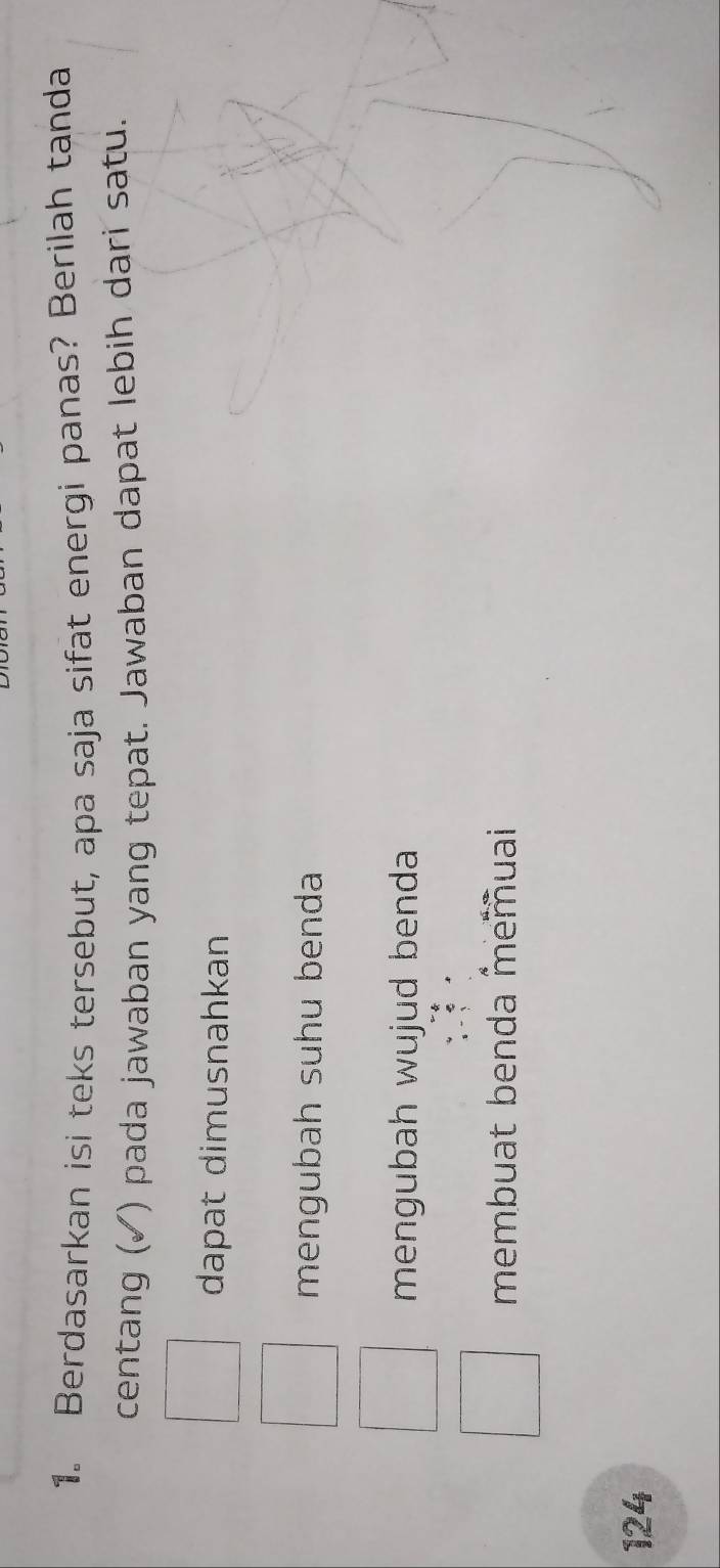 Berdasarkan isi teks tersebut, apa saja sifat energi panas? Berilah tanda
centang (✓) pada jawaban yang tepat. Jawaban dapat lebih dari satu.
dapat dimusnahkan
mengubah suhu benda
mengubah wujud benda
membuat benda memuai
124