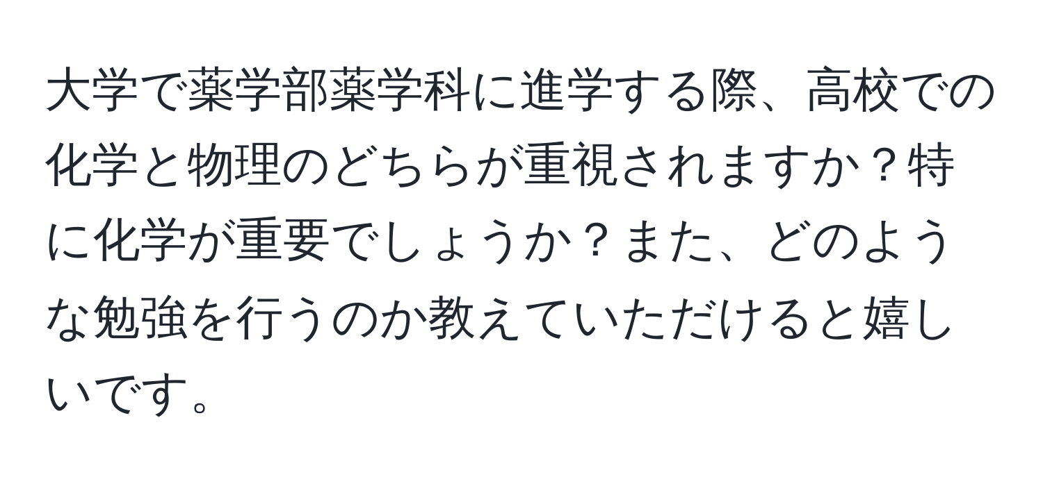 大学で薬学部薬学科に進学する際、高校での化学と物理のどちらが重視されますか？特に化学が重要でしょうか？また、どのような勉強を行うのか教えていただけると嬉しいです。