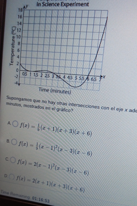 in Science Experiment
ras intersecciones con el eje x ade
minutos, mostrados en el gráfico?
A. f(x)= 1/9 (x+1)(x+3)(x+6)
B. f(x)= 1/9 (x-1)^2(x-3)(x-6)
C. f(x)=2(x-1)^2(x-3)(x-6)
D. f(x)=2(x+1)(x+3)(x+6)
Time Remaining: 01:16:53