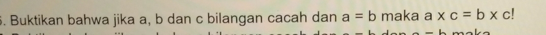 Buktikan bahwa jika a, b dan c bilangan cacah dan a=b maka a* c=b* c
maka