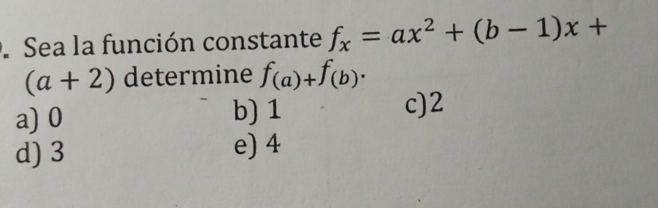 Sea la función constante f_x=ax^2+(b-1)x+
(a+2) determine f_(a)+f_(b).
a) 0
b) 1 c) 2
d) 3 e) 4